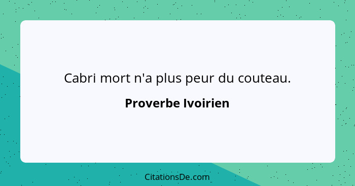 Cabri mort n'a plus peur du couteau.... - Proverbe Ivoirien