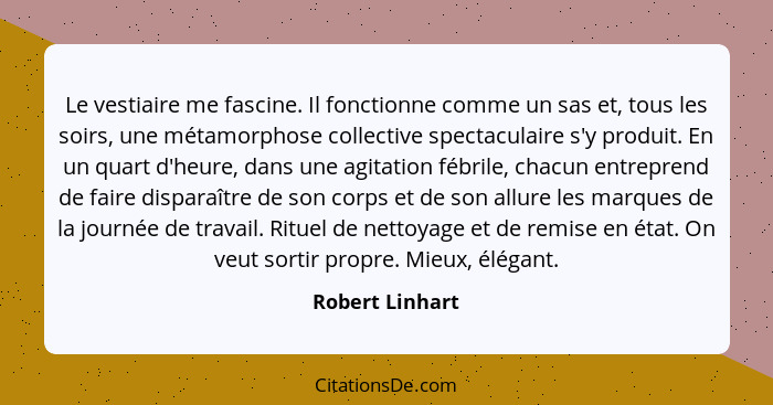 Le vestiaire me fascine. Il fonctionne comme un sas et, tous les soirs, une métamorphose collective spectaculaire s'y produit. En un... - Robert Linhart