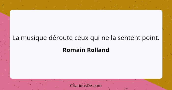 La musique déroute ceux qui ne la sentent point.... - Romain Rolland