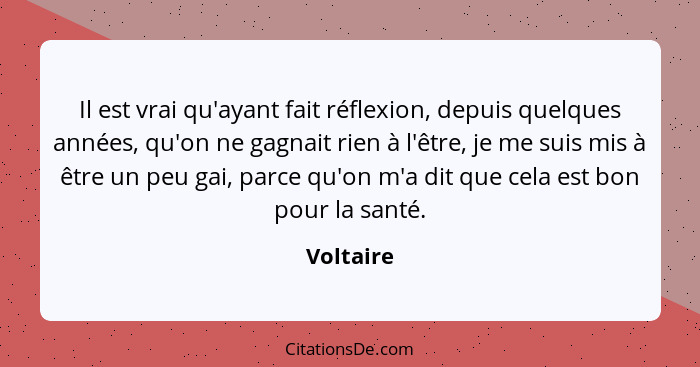 Il est vrai qu'ayant fait réflexion, depuis quelques années, qu'on ne gagnait rien à l'être, je me suis mis à être un peu gai, parce qu'on... - Voltaire