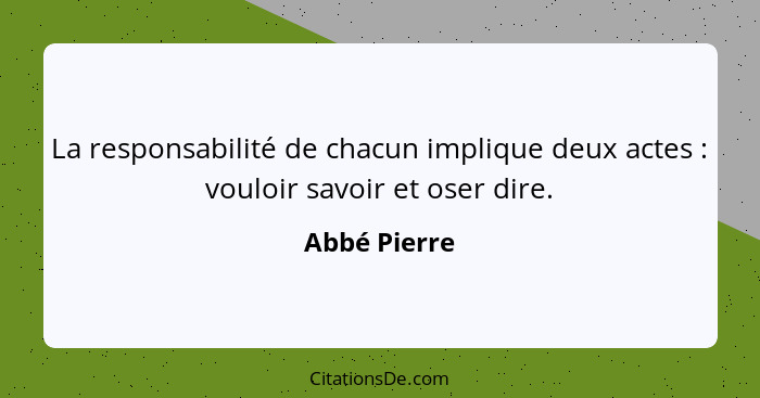 La responsabilité de chacun implique deux actes : vouloir savoir et oser dire.... - Abbé Pierre