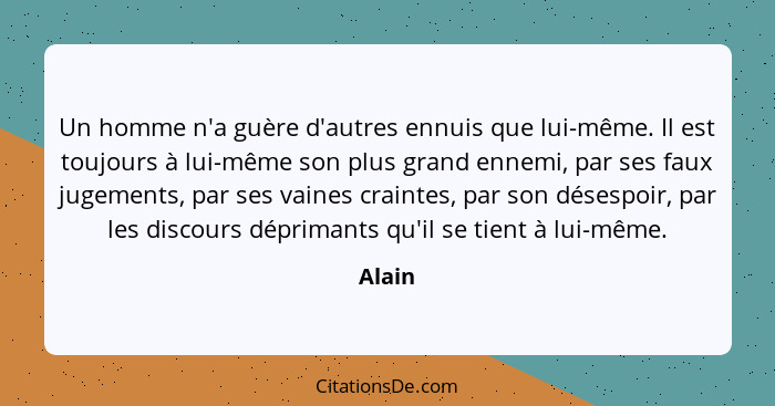 Un homme n'a guère d'autres ennuis que lui-même. Il est toujours à lui-même son plus grand ennemi, par ses faux jugements, par ses vaines crai... - Alain