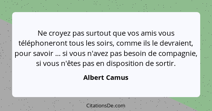 Ne croyez pas surtout que vos amis vous téléphoneront tous les soirs, comme ils le devraient, pour savoir ... si vous n'avez pas besoin... - Albert Camus