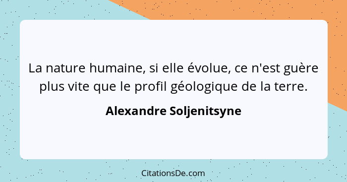 La nature humaine, si elle évolue, ce n'est guère plus vite que le profil géologique de la terre.... - Alexandre Soljenitsyne