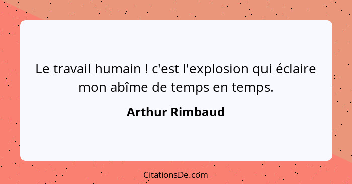 Le travail humain ! c'est l'explosion qui éclaire mon abîme de temps en temps.... - Arthur Rimbaud