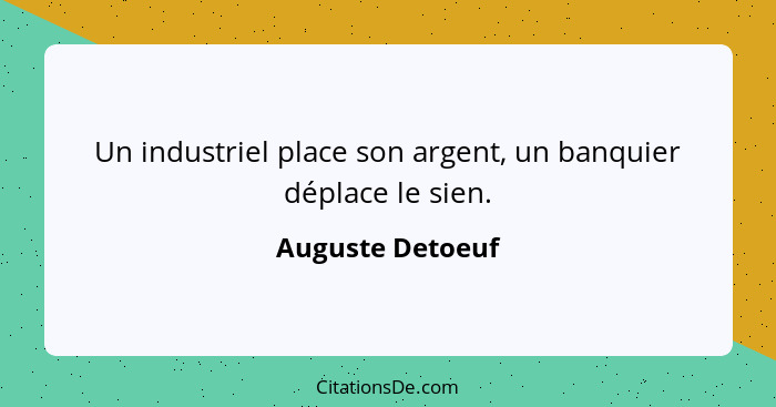 Un industriel place son argent, un banquier déplace le sien.... - Auguste Detoeuf