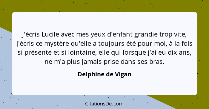 J'écris Lucile avec mes yeux d'enfant grandie trop vite, j'écris ce mystère qu'elle a toujours été pour moi, à la fois si présente... - Delphine de Vigan