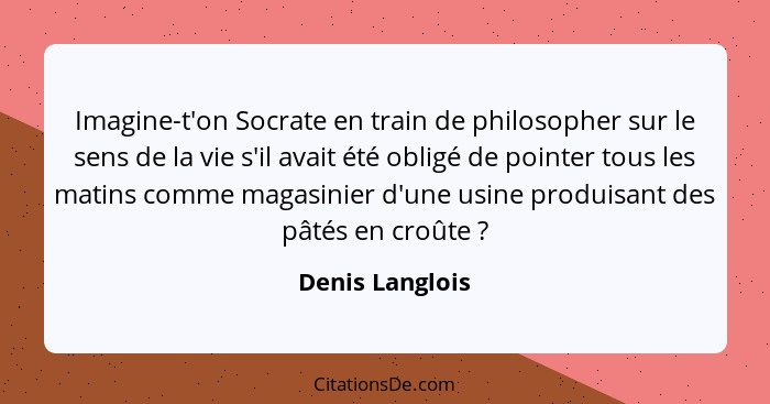 Imagine-t'on Socrate en train de philosopher sur le sens de la vie s'il avait été obligé de pointer tous les matins comme magasinier... - Denis Langlois