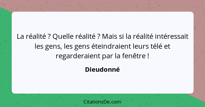 La réalité ? Quelle réalité ? Mais si la réalité intéressait les gens, les gens éteindraient leurs télé et regarderaient par la... - Dieudonné