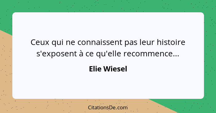 Ceux qui ne connaissent pas leur histoire s'exposent à ce qu'elle recommence...... - Elie Wiesel