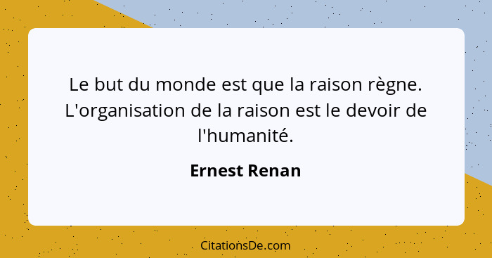 Le but du monde est que la raison règne. L'organisation de la raison est le devoir de l'humanité.... - Ernest Renan