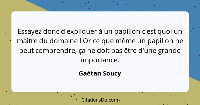 Essayez donc d'expliquer à un papillon c'est quoi un maître du domaine ! Or ce que même un papillon ne peut comprendre, ça ne doit... - Gaétan Soucy