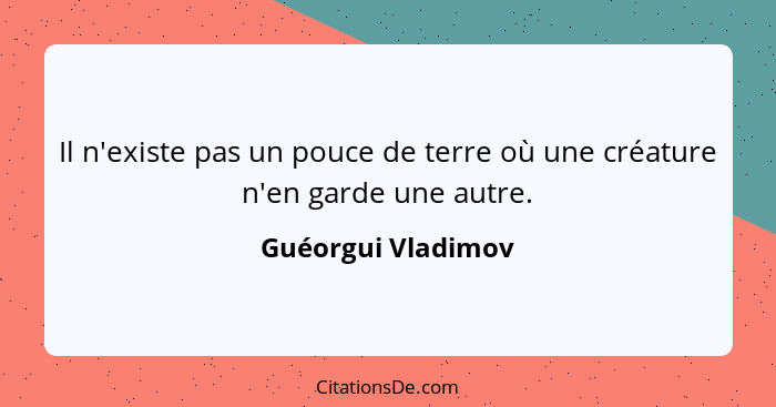 Il n'existe pas un pouce de terre où une créature n'en garde une autre.... - Guéorgui Vladimov