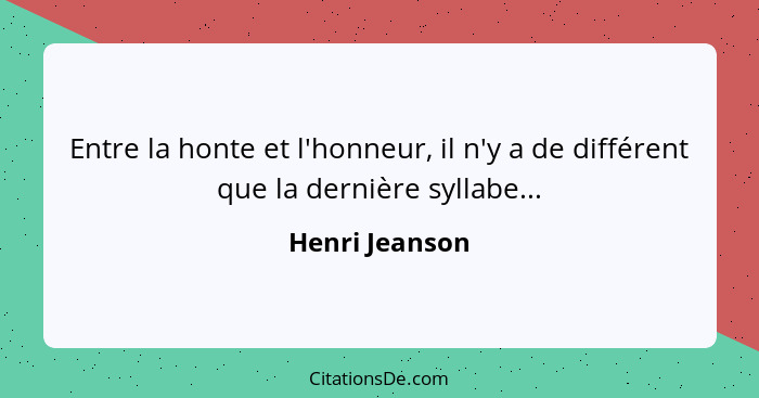 Entre la honte et l'honneur, il n'y a de différent que la dernière syllabe...... - Henri Jeanson