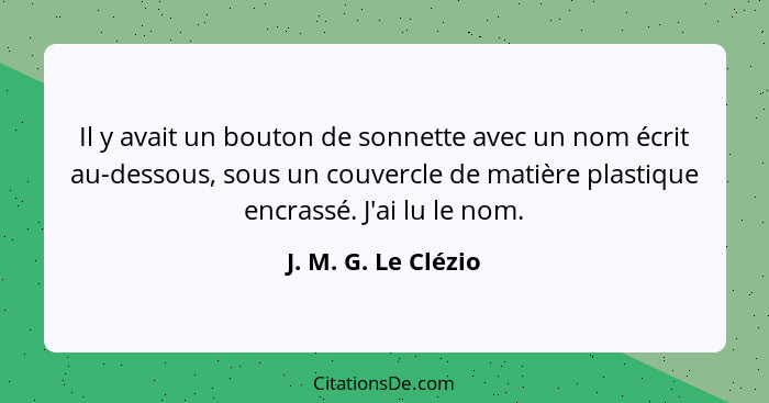 Il y avait un bouton de sonnette avec un nom écrit au-dessous, sous un couvercle de matière plastique encrassé. J'ai lu le nom.... - J. M. G. Le Clézio