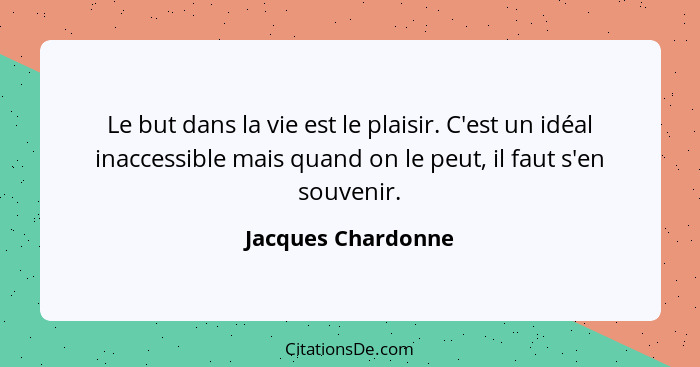 Le but dans la vie est le plaisir. C'est un idéal inaccessible mais quand on le peut, il faut s'en souvenir.... - Jacques Chardonne