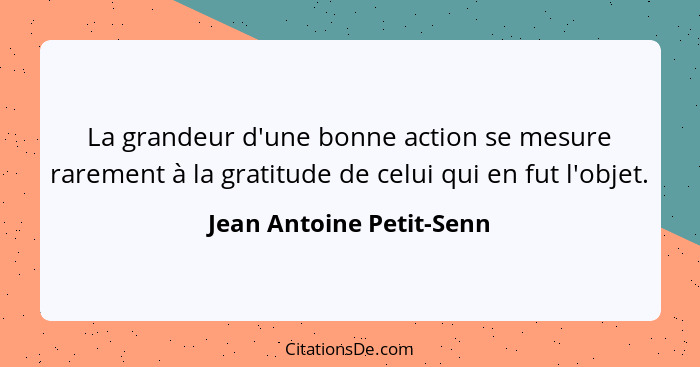 La grandeur d'une bonne action se mesure rarement à la gratitude de celui qui en fut l'objet.... - Jean Antoine Petit-Senn