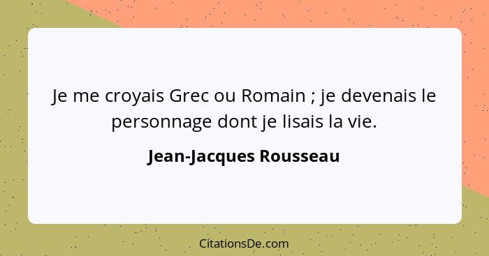 Je me croyais Grec ou Romain ; je devenais le personnage dont je lisais la vie.... - Jean-Jacques Rousseau