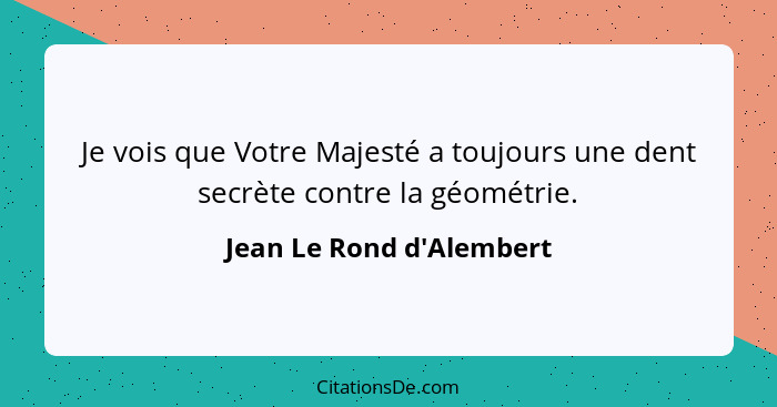 Je vois que Votre Majesté a toujours une dent secrète contre la géométrie.... - Jean Le Rond d'Alembert