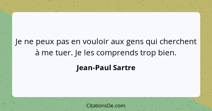 Je ne peux pas en vouloir aux gens qui cherchent à me tuer. Je les comprends trop bien.... - Jean-Paul Sartre