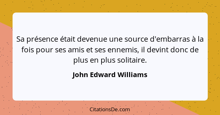 Sa présence était devenue une source d'embarras à la fois pour ses amis et ses ennemis, il devint donc de plus en plus solitair... - John Edward Williams