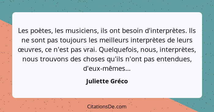 Les poètes, les musiciens, ils ont besoin d'interprètes. Ils ne sont pas toujours les meilleurs interprètes de leurs œuvres, ce n'est... - Juliette Gréco