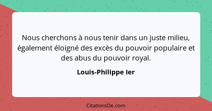 Nous cherchons à nous tenir dans un juste milieu, également éloigné des excès du pouvoir populaire et des abus du pouvoir royal.... - Louis-Philippe Ier