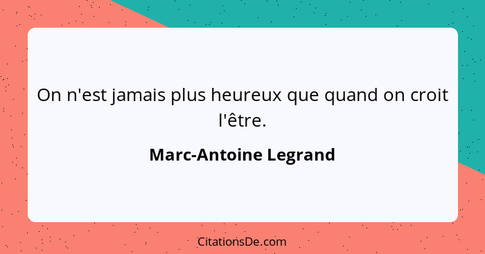 On n'est jamais plus heureux que quand on croit l'être.... - Marc-Antoine Legrand