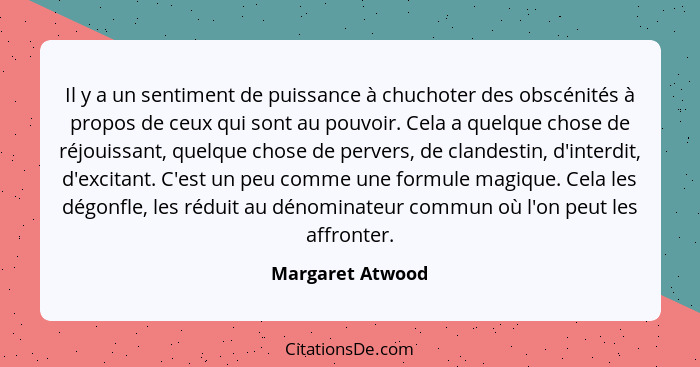 Il y a un sentiment de puissance à chuchoter des obscénités à propos de ceux qui sont au pouvoir. Cela a quelque chose de réjouissan... - Margaret Atwood