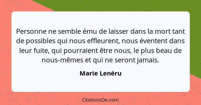 Personne ne semble ému de laisser dans la mort tant de possibles qui nous effleurent, nous éventent dans leur fuite, qui pourraient êtr... - Marie Lenéru