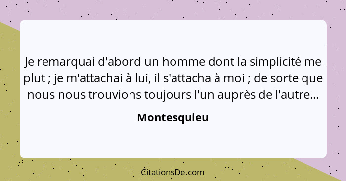 Je remarquai d'abord un homme dont la simplicité me plut ; je m'attachai à lui, il s'attacha à moi ; de sorte que nous nous tr... - Montesquieu