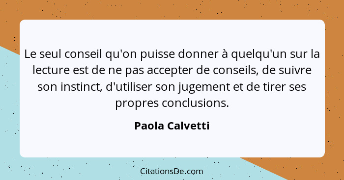 Le seul conseil qu'on puisse donner à quelqu'un sur la lecture est de ne pas accepter de conseils, de suivre son instinct, d'utiliser... - Paola Calvetti