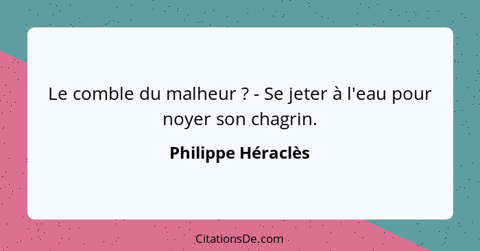 Le comble du malheur ? - Se jeter à l'eau pour noyer son chagrin.... - Philippe Héraclès