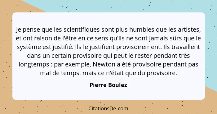 Je pense que les scientifiques sont plus humbles que les artistes, et ont raison de l'être en ce sens qu'ils ne sont jamais sûrs que l... - Pierre Boulez