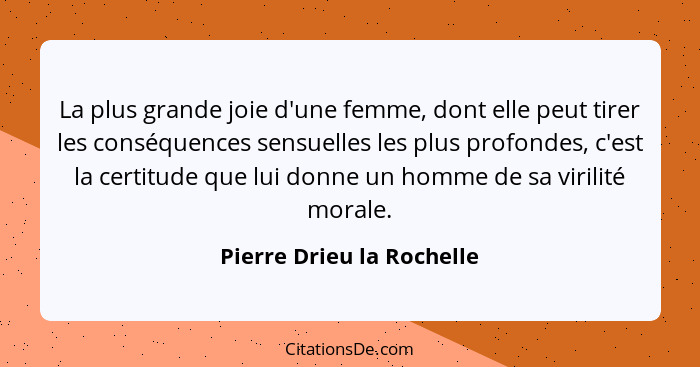 La plus grande joie d'une femme, dont elle peut tirer les conséquences sensuelles les plus profondes, c'est la certitude qu... - Pierre Drieu la Rochelle