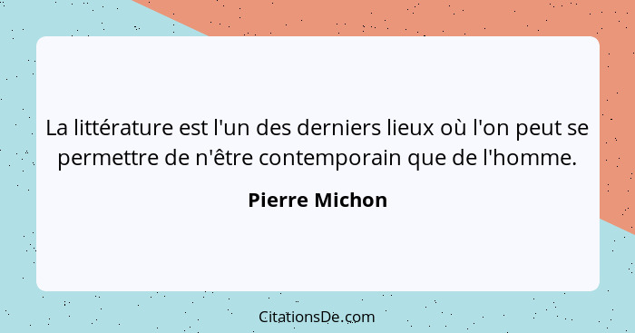 La littérature est l'un des derniers lieux où l'on peut se permettre de n'être contemporain que de l'homme.... - Pierre Michon