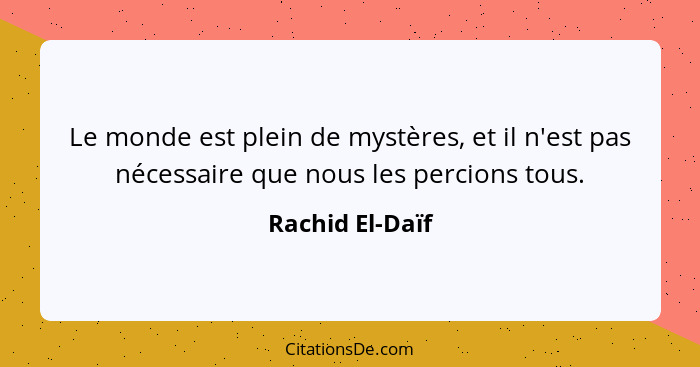 Le monde est plein de mystères, et il n'est pas nécessaire que nous les percions tous.... - Rachid El-Daïf