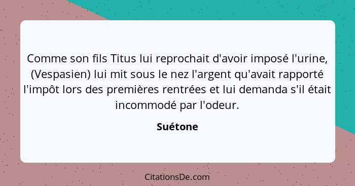 Comme son fils Titus lui reprochait d'avoir imposé l'urine, (Vespasien) lui mit sous le nez l'argent qu'avait rapporté l'impôt lors des prem... - Suétone