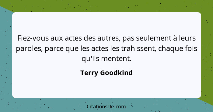 Fiez-vous aux actes des autres, pas seulement à leurs paroles, parce que les actes les trahissent, chaque fois qu'ils mentent.... - Terry Goodkind