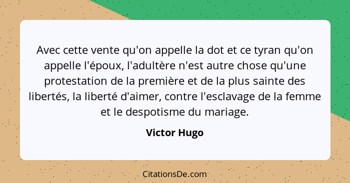 Avec cette vente qu'on appelle la dot et ce tyran qu'on appelle l'époux, l'adultère n'est autre chose qu'une protestation de la première... - Victor Hugo