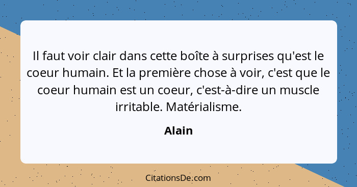 Il faut voir clair dans cette boîte à surprises qu'est le coeur humain. Et la première chose à voir, c'est que le coeur humain est un coeur, c... - Alain