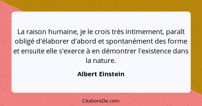 La raison humaine, je le crois très intimement, paraît obligé d'élaborer d'abord et spontanément des forme et ensuite elle s'exerce... - Albert Einstein