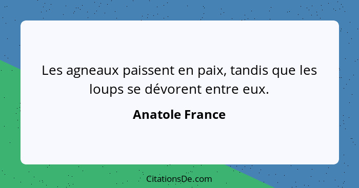 Les agneaux paissent en paix, tandis que les loups se dévorent entre eux.... - Anatole France