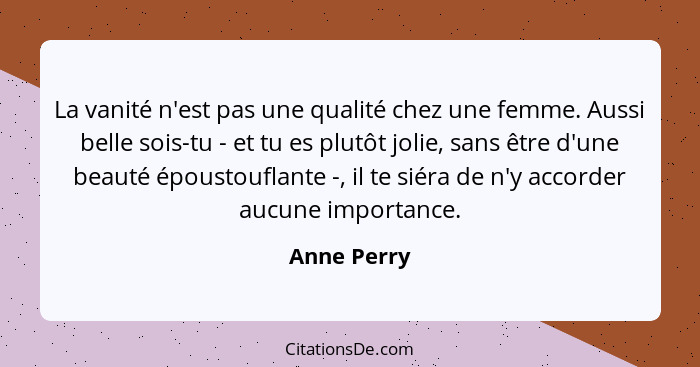 La vanité n'est pas une qualité chez une femme. Aussi belle sois-tu - et tu es plutôt jolie, sans être d'une beauté époustouflante -, il... - Anne Perry