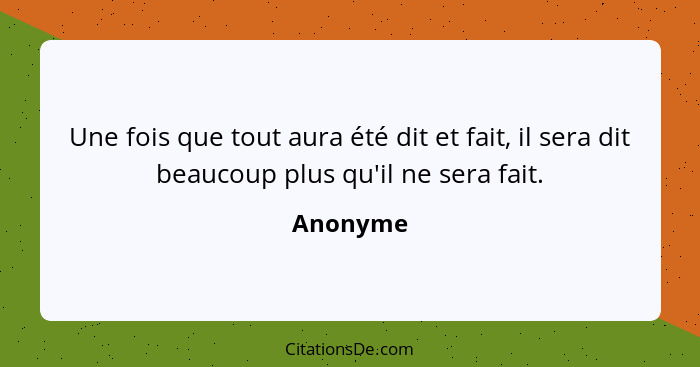 Une fois que tout aura été dit et fait, il sera dit beaucoup plus qu'il ne sera fait.... - Anonyme