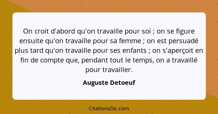 On croit d'abord qu'on travaille pour soi ; on se figure ensuite qu'on travaille pour sa femme ; on est persuadé plus tard... - Auguste Detoeuf