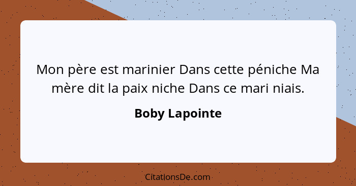 Mon père est marinier Dans cette péniche Ma mère dit la paix niche Dans ce mari niais.... - Boby Lapointe