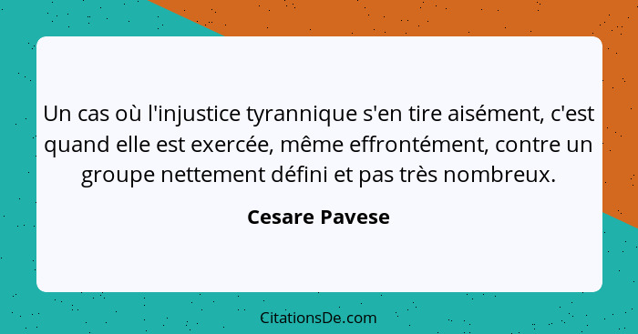 Un cas où l'injustice tyrannique s'en tire aisément, c'est quand elle est exercée, même effrontément, contre un groupe nettement défin... - Cesare Pavese