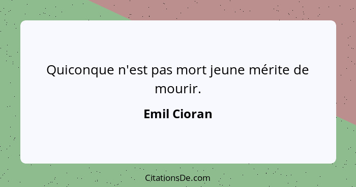 Quiconque n'est pas mort jeune mérite de mourir.... - Emil Cioran