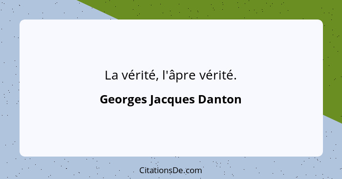 La vérité, l'âpre vérité.... - Georges Jacques Danton